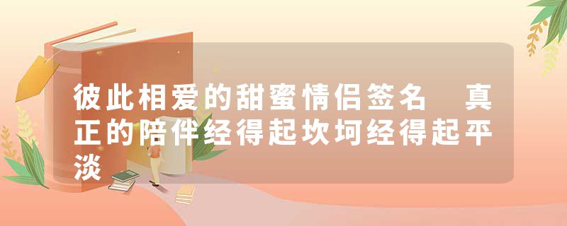彼此相爱的甜蜜情侣签名 真正的陪伴经得起坎坷经得起平淡