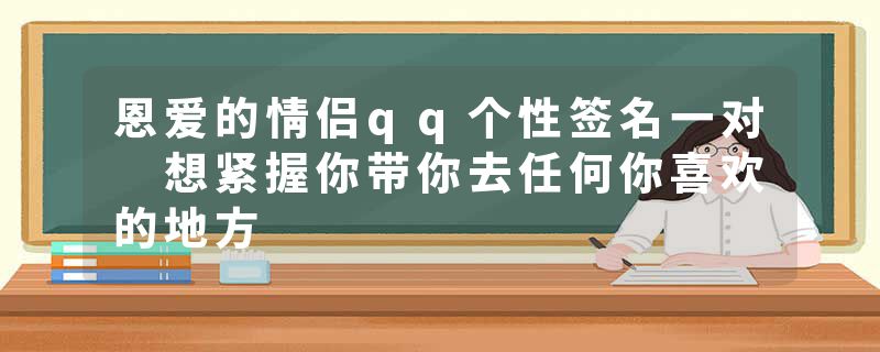 恩爱的情侣qq个性签名一对 想紧握你带你去任何你喜欢的地方