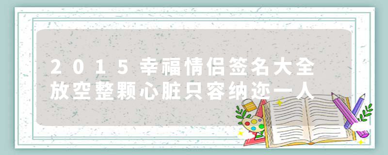 2015幸福情侣签名大全 放空整颗心脏只容纳迩一人