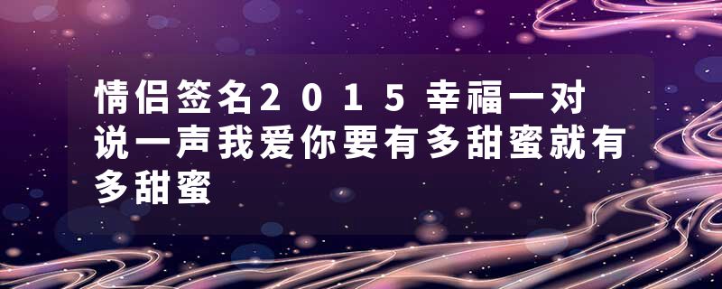 情侣签名2015幸福一对 说一声我爱你要有多甜蜜就有多甜蜜