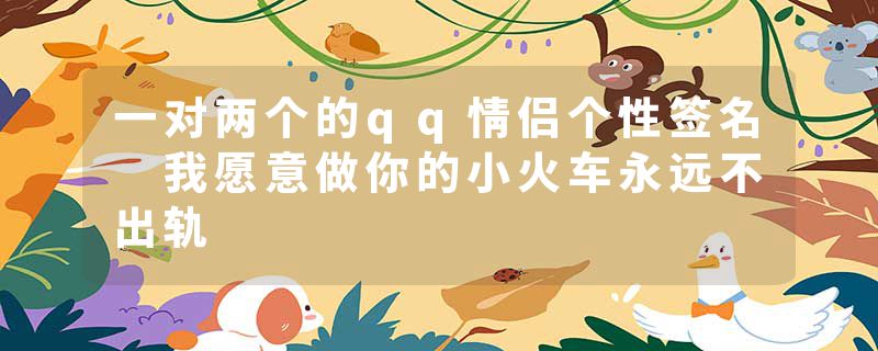 一对两个的qq情侣个性签名 我愿意做你的小火车永远不出轨