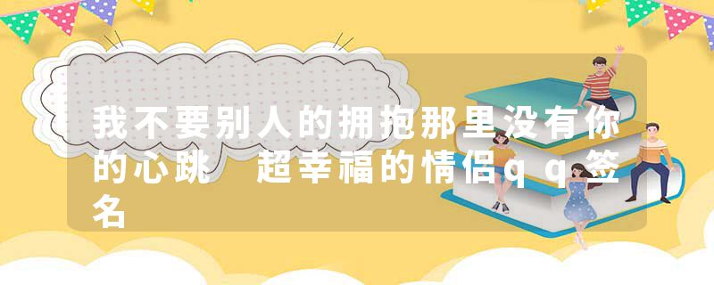 我不要别人的拥抱那里没有你的心跳 超幸福的情侣qq签名