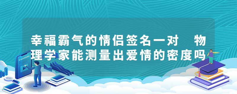 幸福霸气的情侣签名一对 物理学家能测量出爱情的密度吗