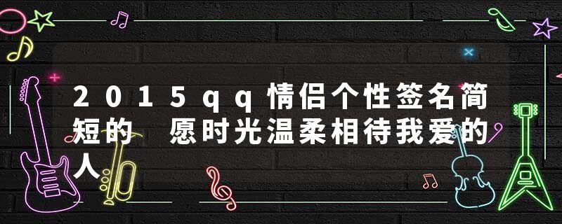 2015qq情侣个性签名简短的 愿时光温柔相待我爱的人