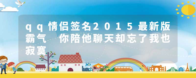 qq情侣签名2015最新版霸气 你陪他聊天却忘了我也寂寞