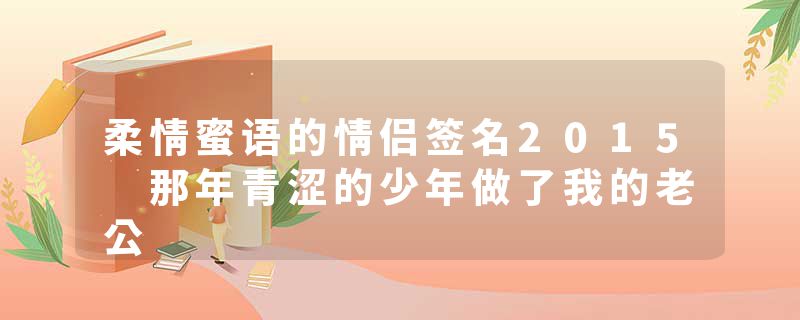 柔情蜜语的情侣签名2015 那年青涩的少年做了我的老公