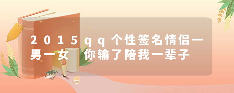 2015qq个性签名情侣一男一女 你输了陪我一辈子