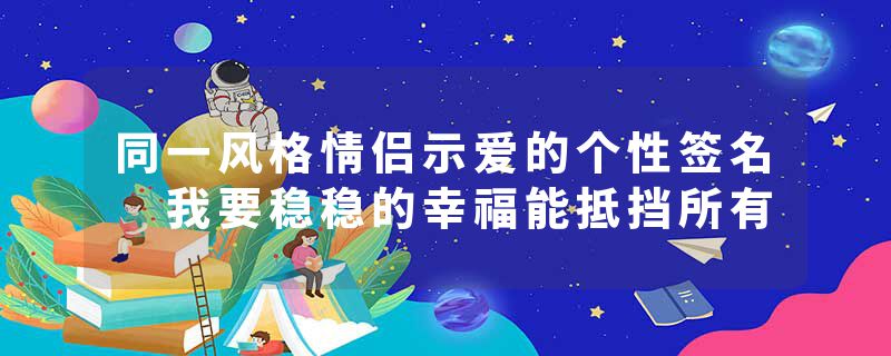 同一风格情侣示爱的个性签名 我要稳稳的幸福能抵挡所有