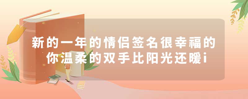 新的一年的情侣签名很幸福的 你温柔的双手比阳光还暖i