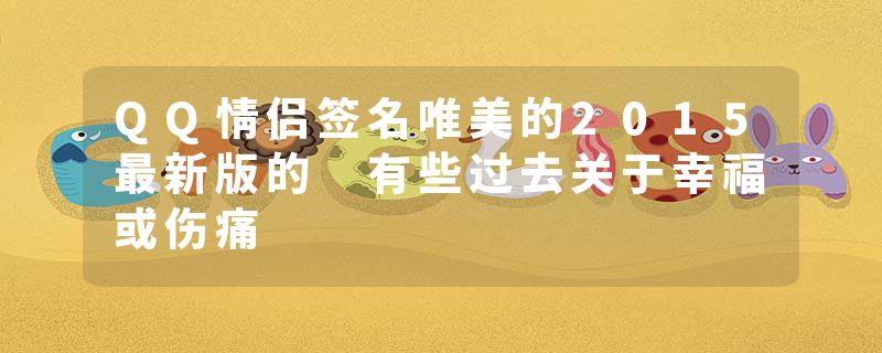 QQ情侣签名唯美的2015最新版的 有些过去关于幸福或伤痛
