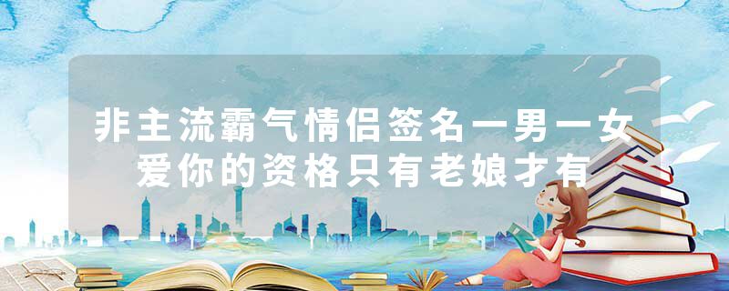 非主流霸气情侣签名一男一女 爱你的资格只有老娘才有