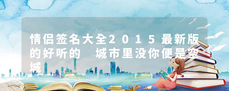 情侣签名大全2015最新版的好听的 城市里没你便是空城