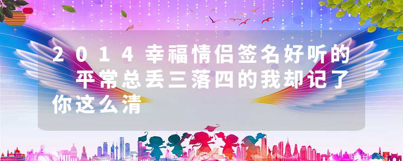 2014幸福情侣签名好听的 平常总丢三落四的我却记了你这么清