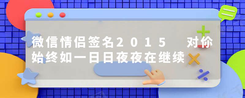 微信情侣签名2015 对伱始终如一日日夜夜在继续