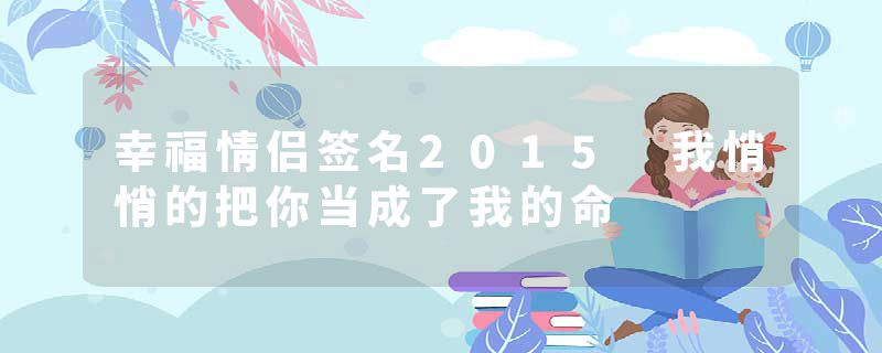 幸福情侣签名2015 我悄悄的把你当成了我的命
