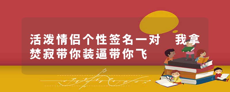 活泼情侣个性签名一对 我拿焚寂带你装逼带你飞