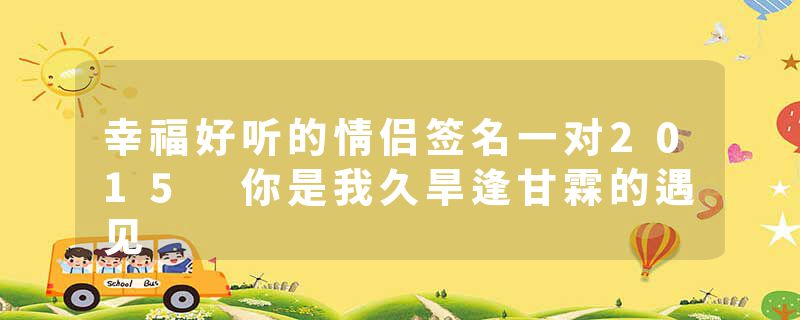 幸福好听的情侣签名一对2015 你是我久旱逢甘霖的遇见