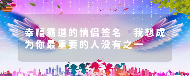 幸福霸道的情侣签名 我想成为你最重要的人没有之一