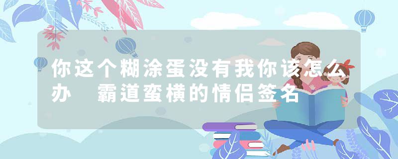 你这个糊涂蛋没有我你该怎么办 霸道蛮横的情侣签名
