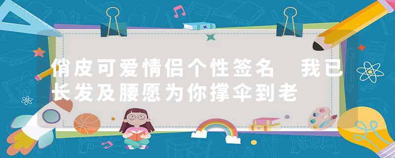 俏皮可爱情侣个性签名 我已长发及腰愿为你撑伞到老