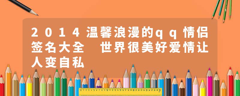 2014温馨浪漫的qq情侣签名大全 世界很美好爱情让人变自私