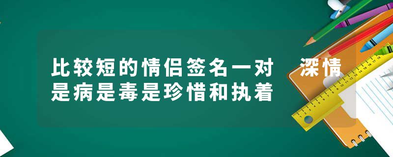 比较短的情侣签名一对 深情是病是毒是珍惜和执着