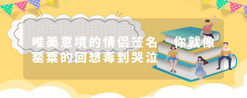 唯美意境的情侣签名 你就像罂粟的回想毒到哭泣