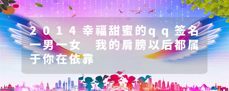 2014幸福甜蜜的qq签名一男一女 我的肩膀以后都属于你在依靠