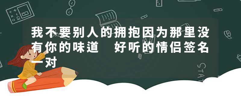 我不要别人的拥抱因为那里没有你的味道 好听的情侣签名一对