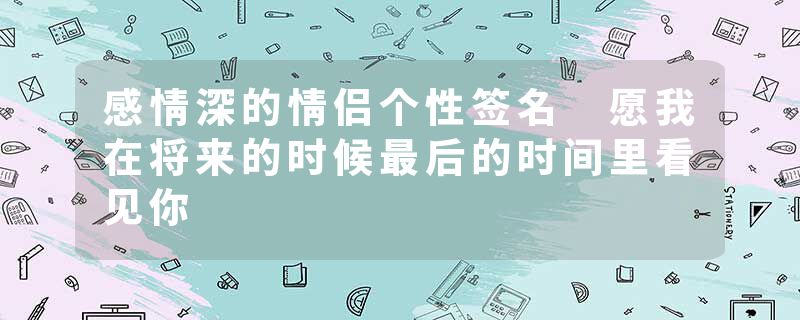感情深的情侣个性签名 愿我在将来的时候最后的时间里看见你