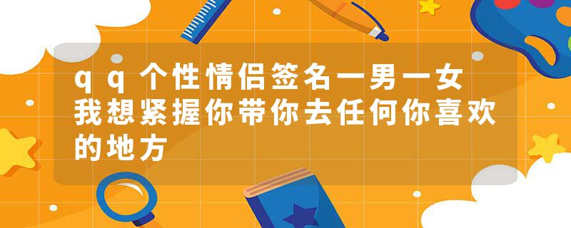 qq个性情侣签名一男一女 我想紧握你带你去任何你喜欢的地方
