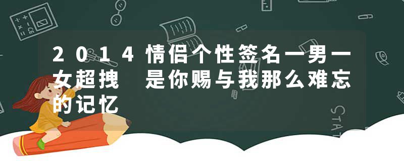 2014情侣个性签名一男一女超拽 是你赐与我那么难忘的记忆