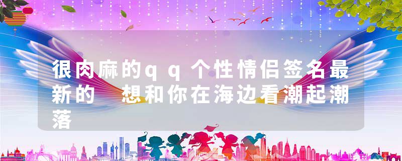 很肉麻的qq个性情侣签名最新的 想和你在海边看潮起潮落