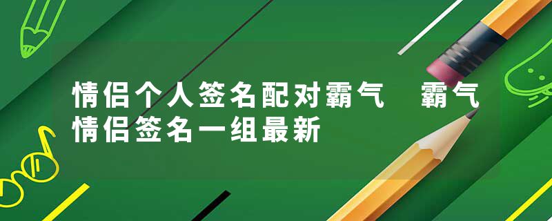 情侣个人签名配对霸气 霸气情侣签名一组最新