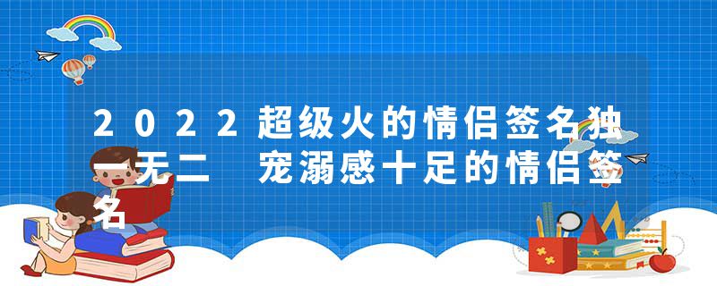 2022超级火的情侣签名独一无二 宠溺感十足的情侣签名