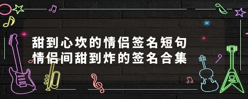 甜到心坎的情侣签名短句  情侣间甜到炸的签名合集