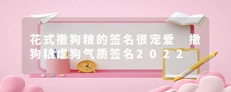 花式撒狗粮的签名很宠爱 撒狗粮虐狗气质签名2022
