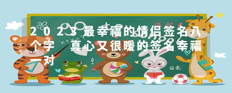 2023最幸福的情侣签名八个字 真心又很暖的签名幸福