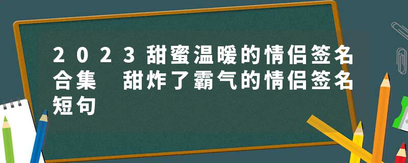2023甜蜜温暖的情侣签名合集 甜炸了霸气的情侣签名