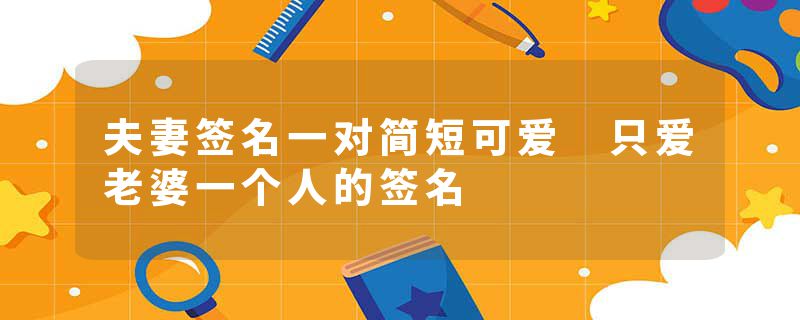夫妻签名一对简短可爱 只爱老婆一个人的签名