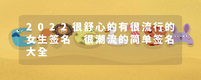 2022很舒心的有很流行的女生签名 很潮流的简单签名大全