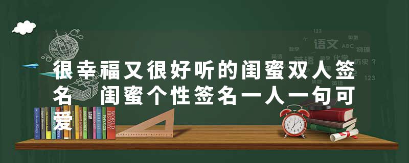 很幸福又很好听的闺蜜双人签名 闺蜜个性签名一人一句可爱