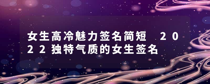 女生高冷魅力签名简短 2022独特气质的女生签名