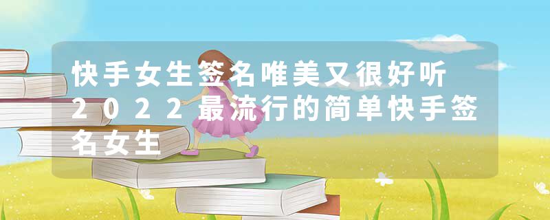 快手女生签名唯美又很好听 2022最流行的简单快手签名女生