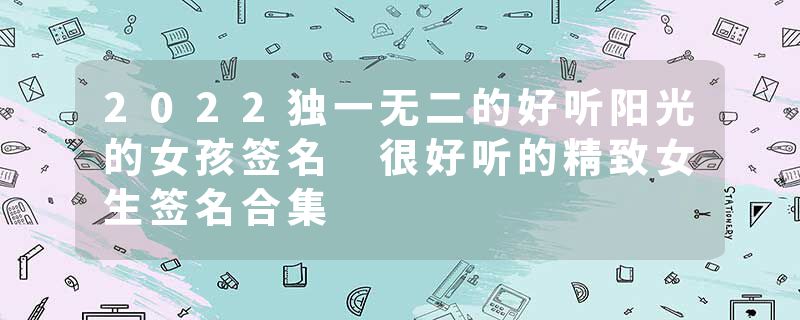 2022独一无二的好听阳光的女孩签名 很好听的精致女生签名合集