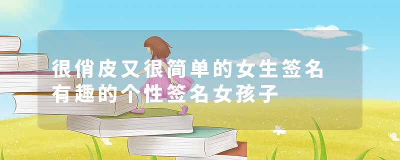 很俏皮又很简单的女生签名 有趣的个性签名女孩子