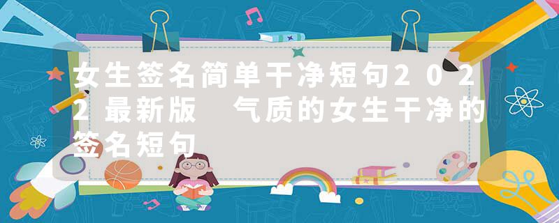 女生签名简单干净短句2022最新版 气质的女生干净的签名短句