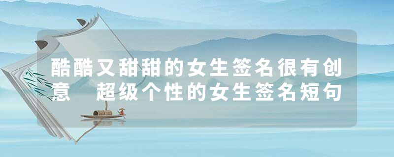 酷酷又甜甜的女生签名很有创意 超级个性的女生签名短句