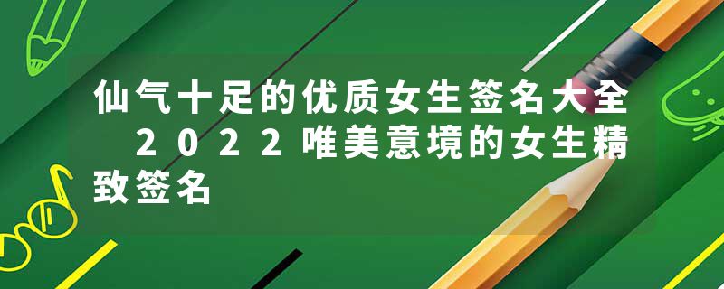 仙气十足的优质女生签名大全 2022唯美意境的女生精致签名
