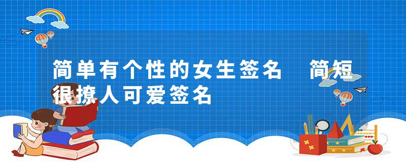 简单有个性的女生签名 简短很撩人可爱签名